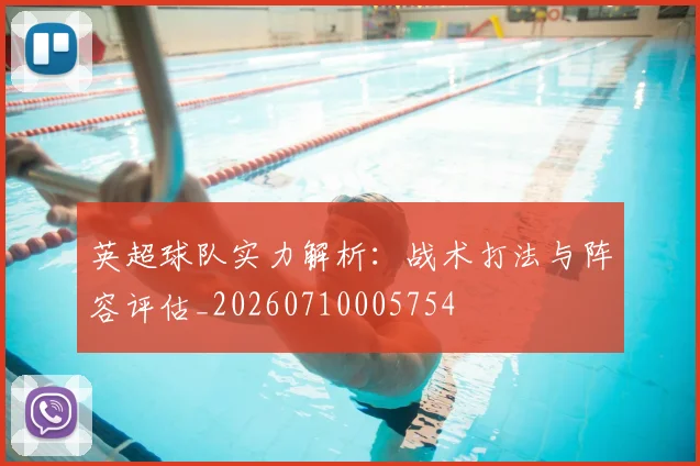 英超球队实力解析：战术打法与阵容评估_20260710005754
