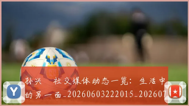 孙兴慜社交媒体动态一览:生活中的另一面_20260603222015_20260703233352