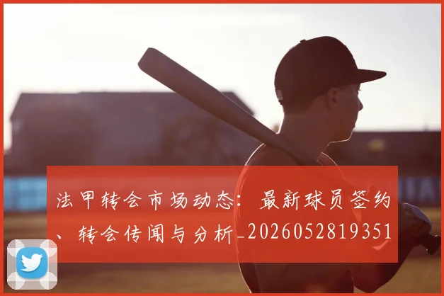 法甲转会市场动态:最新球员签约、转会传闻与分析_20260528193510_20260707154002_20260801173152