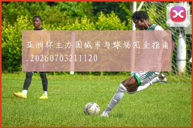亚洲杯主办国城市与球场完全指南_20260703211120