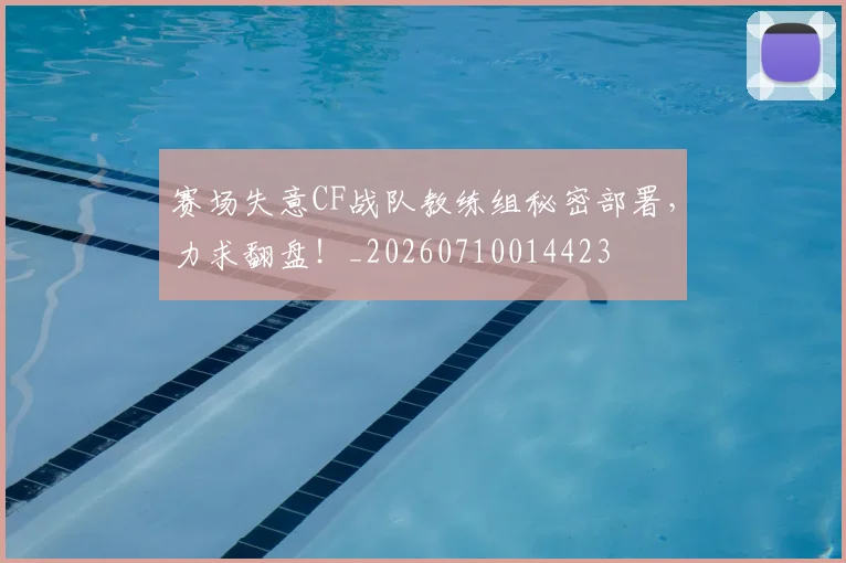 赛场失意CF战队教练组秘密部署，力求翻盘！_20260710014423