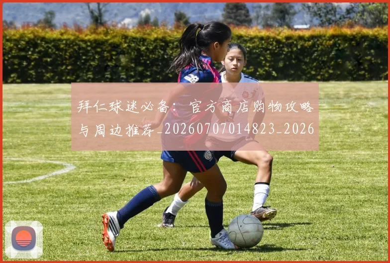 拜仁球迷必备：官方商店购物攻略与周边推荐_20260707014823_20260723182925