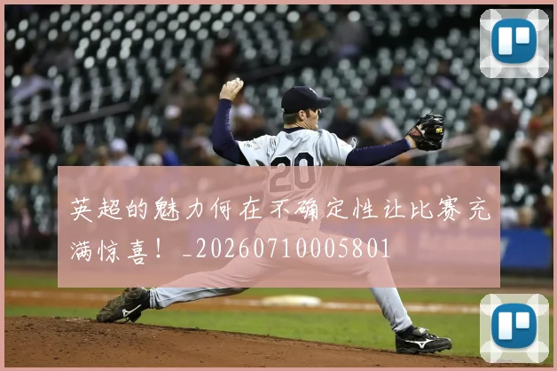 英超的魅力何在不确定性让比赛充满惊喜！_20260710005801
