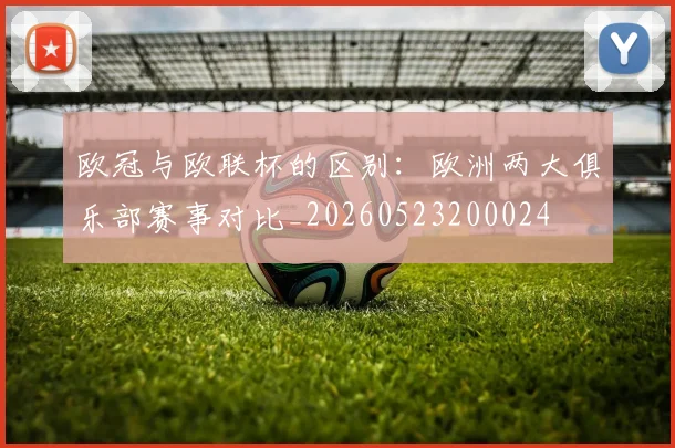欧冠与欧联杯的区别：欧洲两大俱乐部赛事对比_20260523200024
