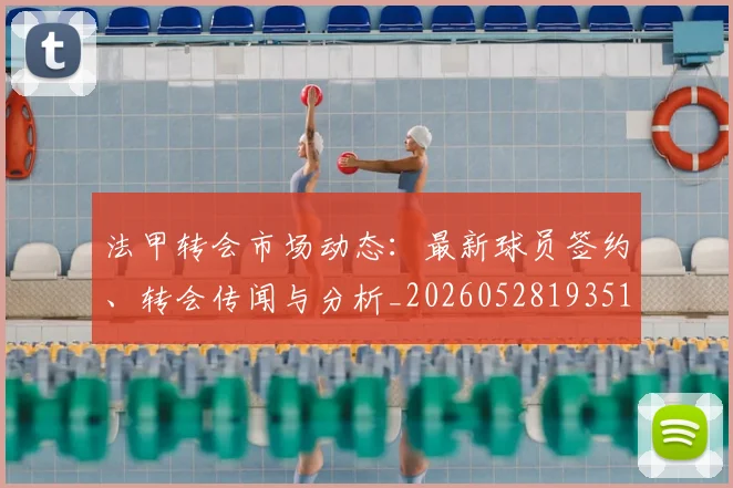 法甲转会市场动态：最新球员签约、转会传闻与分析_20260528193510_20260707154002_20260801173152