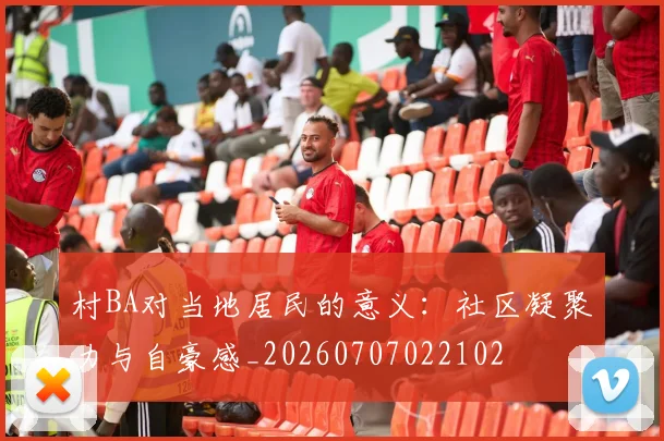 村BA对当地居民的意义：社区凝聚力与自豪感_20260707022102