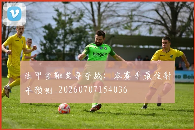 法甲金靴奖争夺战：本赛季最佳射手预测_20260707154036