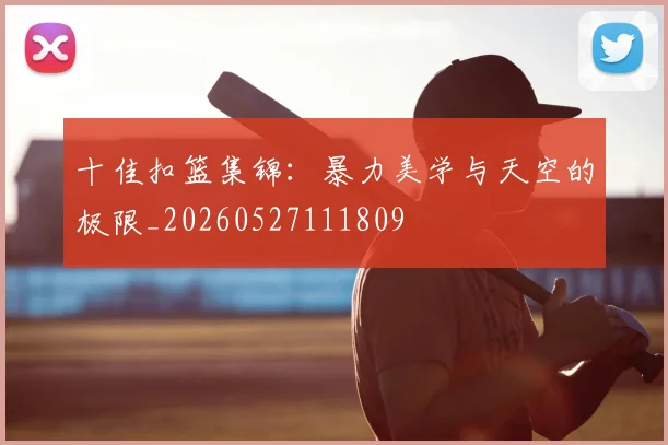 十佳扣篮集锦:暴力美学与天空的极限_20260527111809