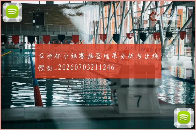 亚洲杯小组赛抽签结果分析与出线预测_20260703211246