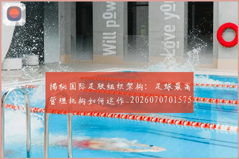 揭秘国际足联组织架构:足球最高管理机构如何运作_20260707015754