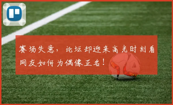 赛场失意,论坛却迎来高光时刻看网友如何为偶像正名!
