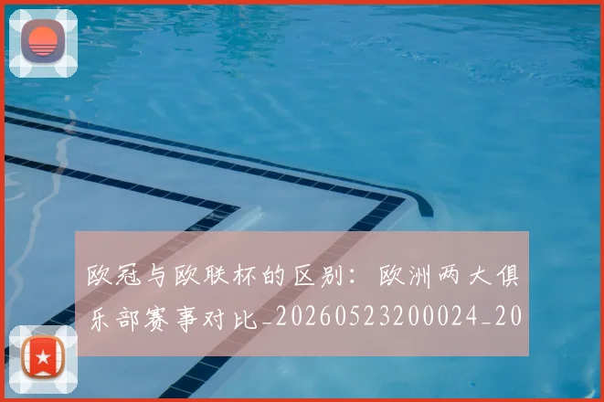 欧冠与欧联杯的区别:欧洲两大俱乐部赛事对比_20260523200024_20260707150111_20260801161417