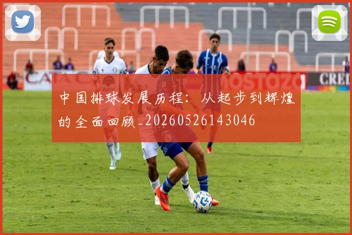 中国排球发展历程：从起步到辉煌的全面回顾_20260526143046