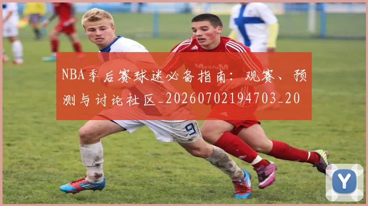 NBA季后赛球迷必备指南:观赛、预测与讨论社区_20260702194703_20260714212103