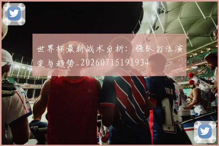 世界杯最新战术分析:强队打法演变与趋势_20260715191934