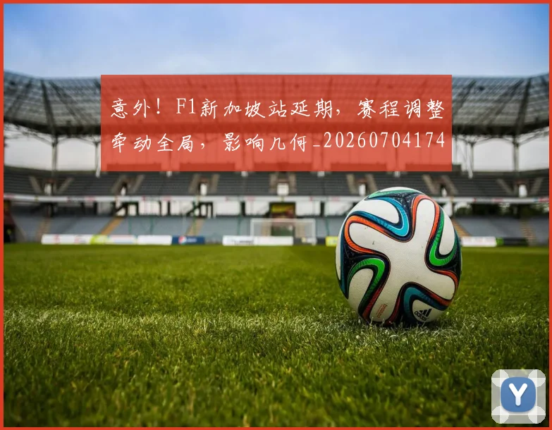 意外!F1新加坡站延期,赛程调整牵动全局,影响几何_20260704174510_20260724074342
