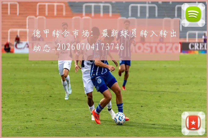 德甲转会市场：最新球员转入转出动态_20260704173746