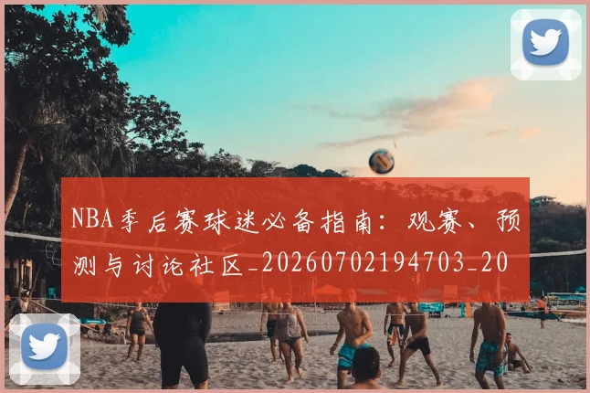 NBA季后赛球迷必备指南:观赛、预测与讨论社区_20260702194703_20260714212103