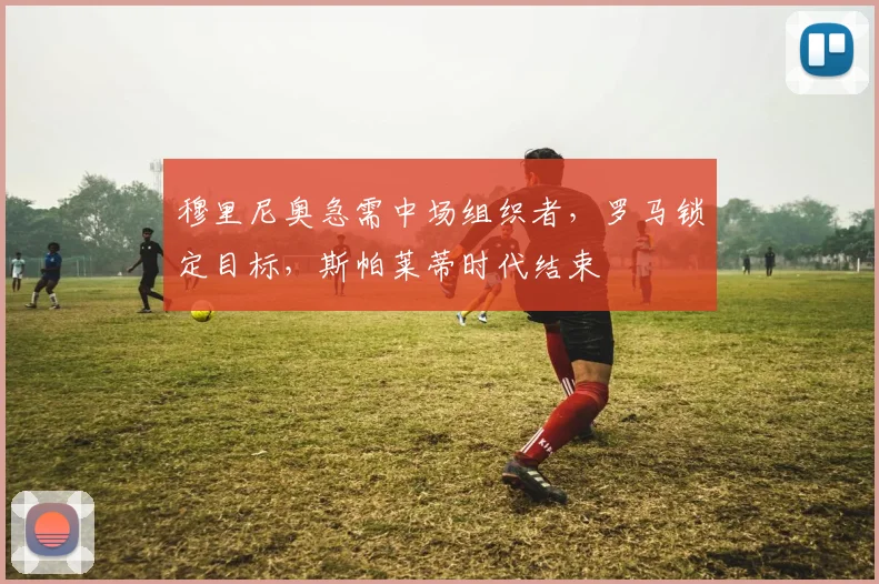 穆里尼奥急需中场组织者,罗马锁定目标,斯帕莱蒂时代结束