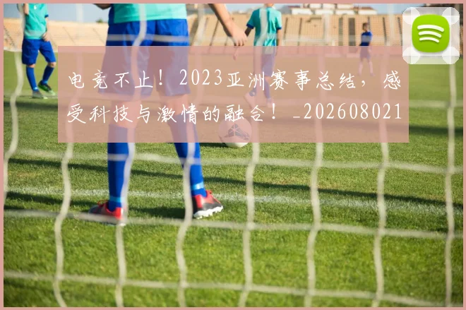 电竞不止!2023亚洲赛事总结,感受科技与激情的融合!_20260802161710