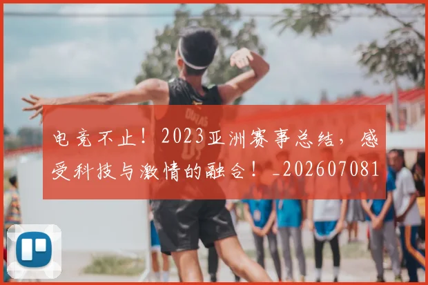 电竞不止!2023亚洲赛事总结,感受科技与激情的融合!_20260708192732_20260802161711