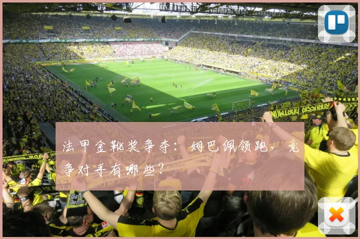 法甲金靴奖争夺:姆巴佩领跑,竞争对手有哪些?