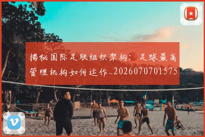 揭秘国际足联组织架构：足球最高管理机构如何运作_20260707015754