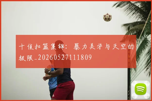 十佳扣篮集锦:暴力美学与天空的极限_20260527111809