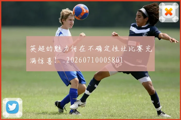 英超的魅力何在不确定性让比赛充满惊喜!_20260710005801