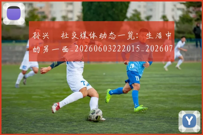 孙兴慜社交媒体动态一览:生活中的另一面_20260603222015_20260703233352