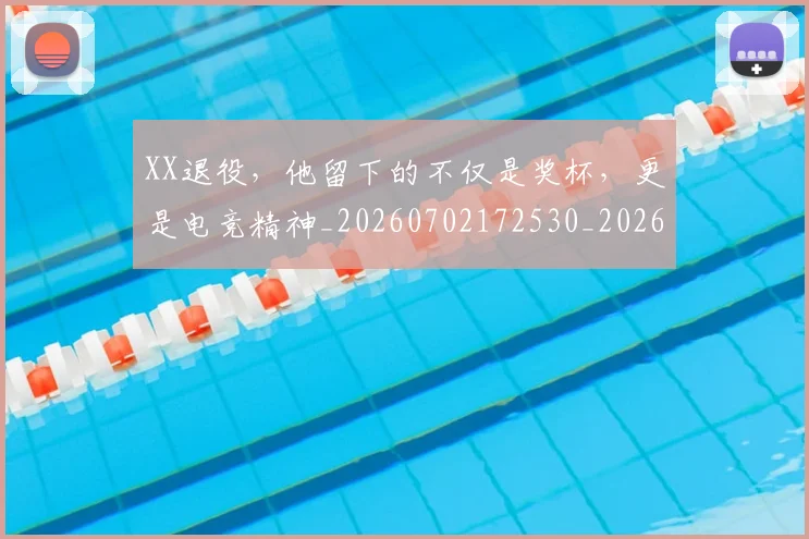 XX退役，他留下的不仅是奖杯，更是电竞精神_20260702172530_20260715182611