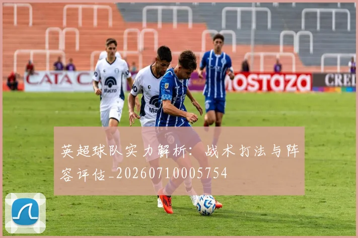 英超球队实力解析:战术打法与阵容评估_20260710005754