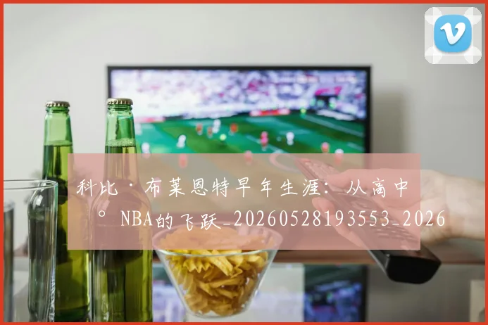 科比·布莱恩特早年生涯:从高中到NBA的飞跃_20260528193553_20260708194959