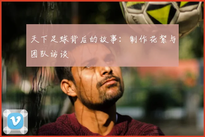 天下足球背后的故事:制作花絮与团队访谈
