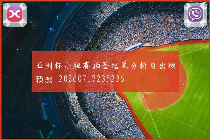 亚洲杯小组赛抽签结果分析与出线预测_20260717235236