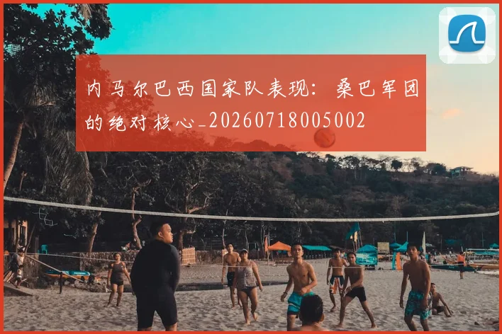 内马尔巴西国家队表现:桑巴军团的绝对核心_20260718005002