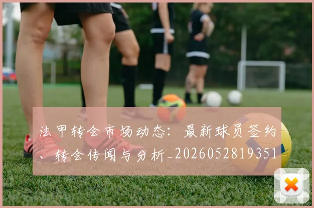 法甲转会市场动态：最新球员签约、转会传闻与分析_20260528193510
