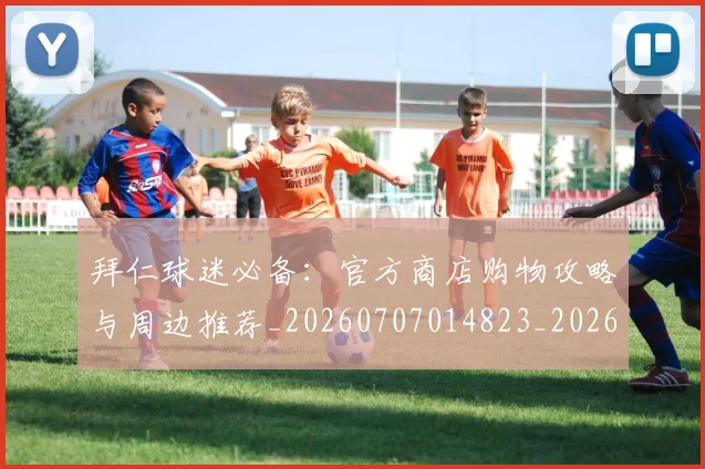 拜仁球迷必备:官方商店购物攻略与周边推荐_20260707014823_20260723182925