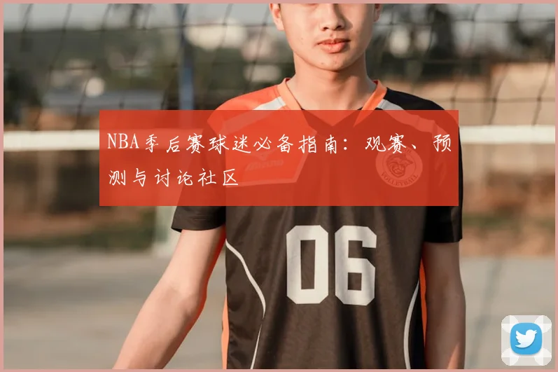 NBA季后赛球迷必备指南:观赛、预测与讨论社区