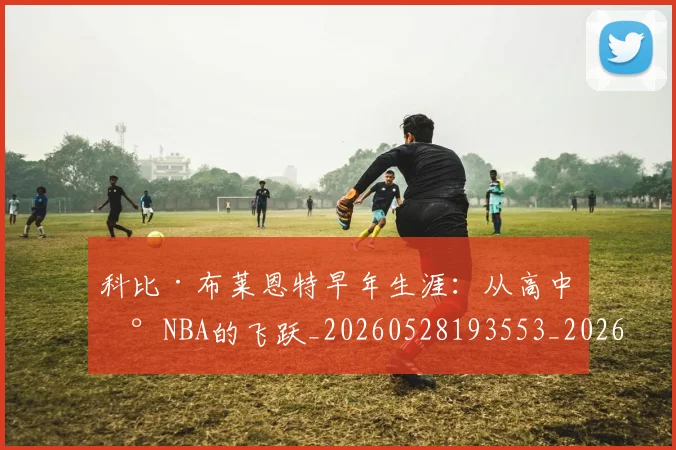 科比·布莱恩特早年生涯:从高中到NBA的飞跃_20260528193553_20260708194959