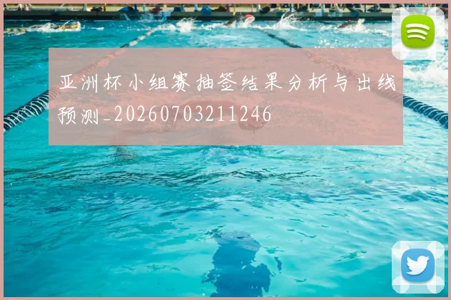 亚洲杯小组赛抽签结果分析与出线预测_20260703211246