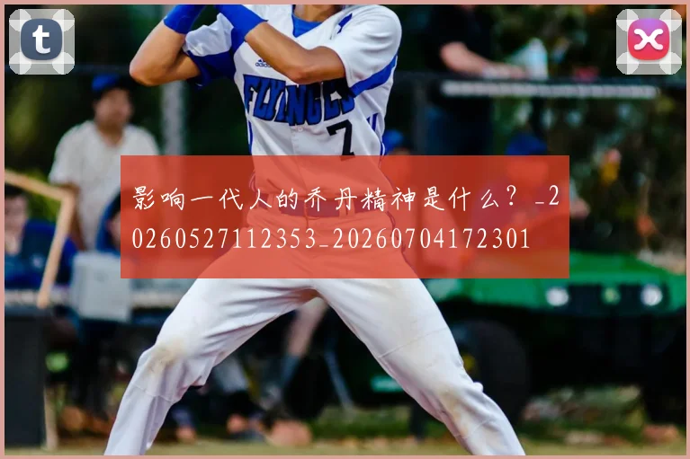 影响一代人的乔丹精神是什么?_20260527112353_20260704172301
