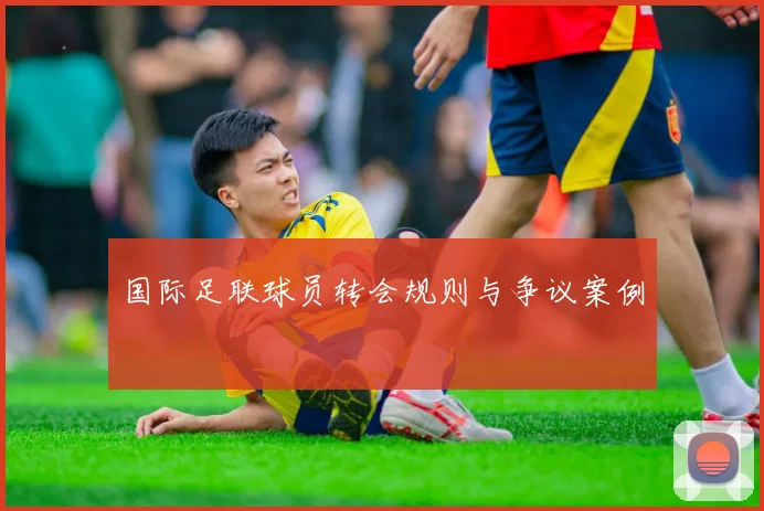 国际足联球员转会规则与争议案例