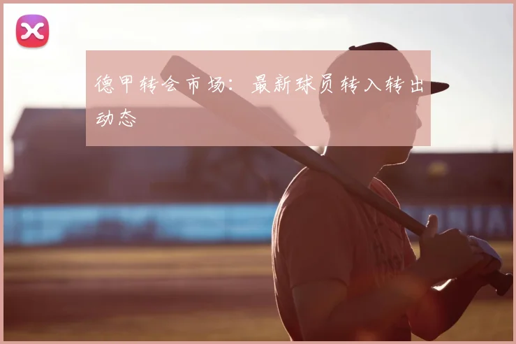 德甲转会市场:最新球员转入转出动态