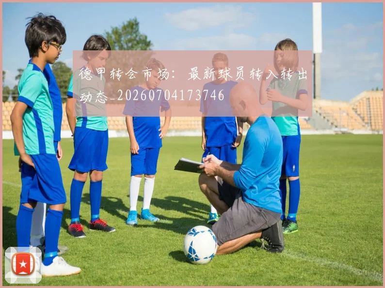 德甲转会市场:最新球员转入转出动态_20260704173746
