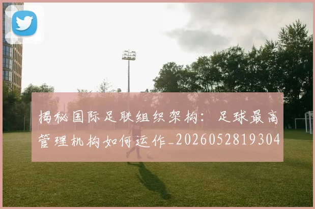 揭秘国际足联组织架构:足球最高管理机构如何运作_20260528193042