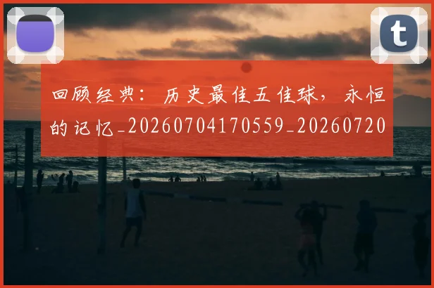回顾经典：历史最佳五佳球，永恒的记忆_20260704170559_20260720180328