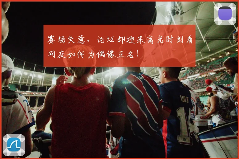 赛场失意，论坛却迎来高光时刻看网友如何为偶像正名！
