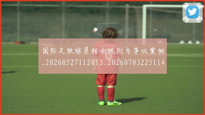 国际足联球员转会规则与争议案例_20260527112013_20260703225114